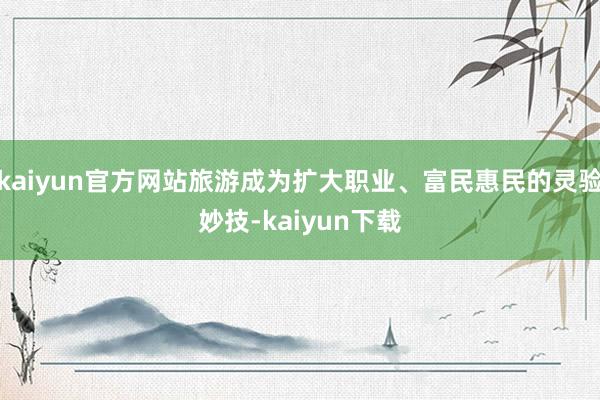 kaiyun官方网站旅游成为扩大职业、富民惠民的灵验妙技-kaiyun下载