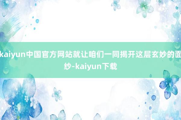 kaiyun中国官方网站就让咱们一同揭开这层玄妙的面纱-kaiyun下载