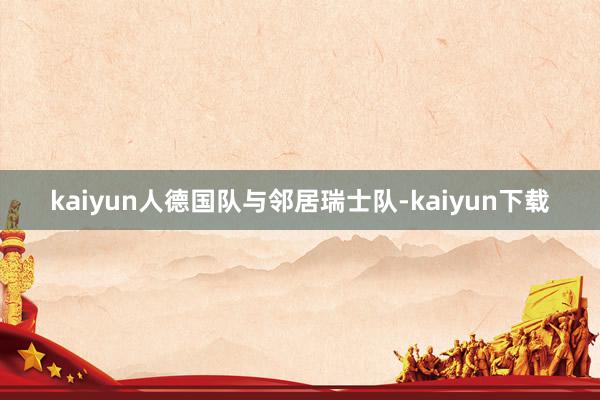 kaiyun人德国队与邻居瑞士队-kaiyun下载