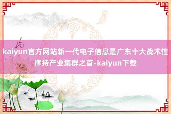 kaiyun官方网站新一代电子信息是广东十大战术性撑持产业集群之首-kaiyun下载