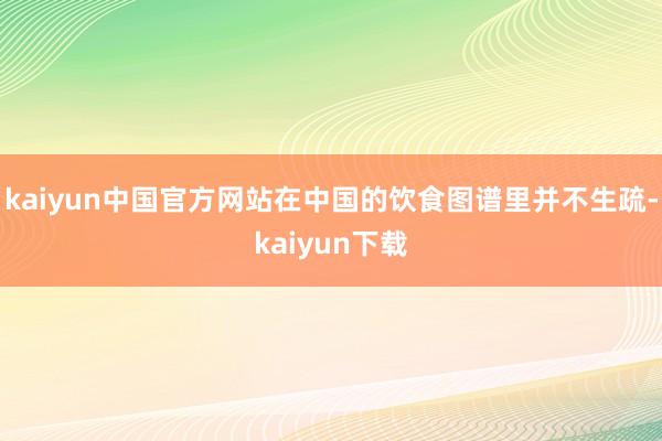 kaiyun中国官方网站在中国的饮食图谱里并不生疏-kaiyun下载