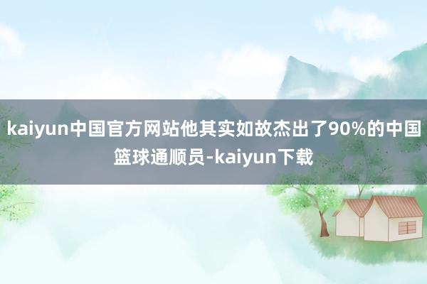 kaiyun中国官方网站他其实如故杰出了90%的中国篮球通顺员-kaiyun下载