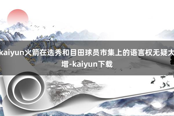 kaiyun火箭在选秀和目田球员市集上的语言权无疑大增-kaiyun下载