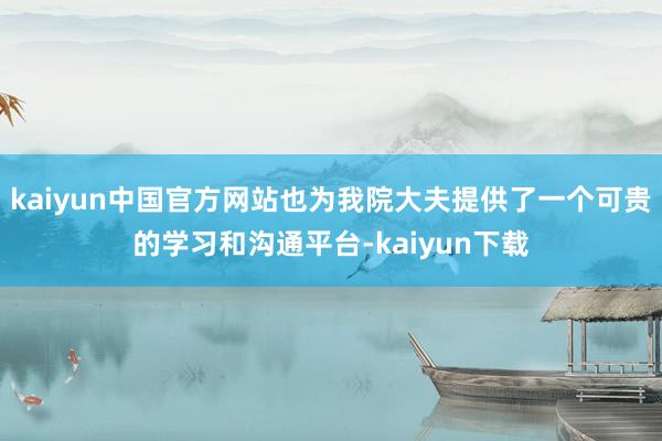 kaiyun中国官方网站也为我院大夫提供了一个可贵的学习和沟通平台-kaiyun下载