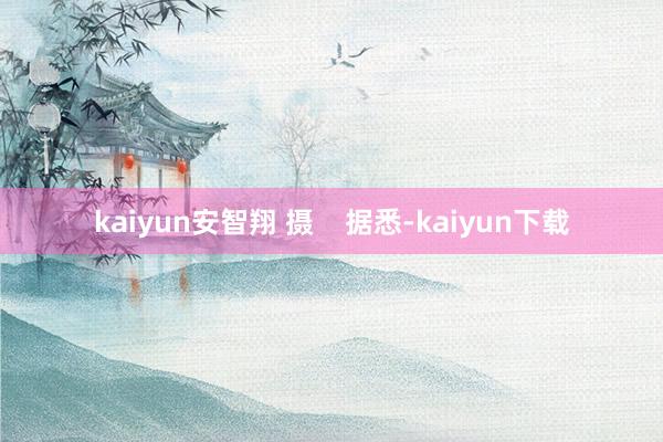 kaiyun安智翔 摄    据悉-kaiyun下载