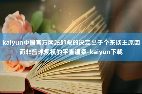 kaiyun中国官方网站邱彪的决定出于个东谈主原因而非篮球规模的平直温柔-kaiyun下载