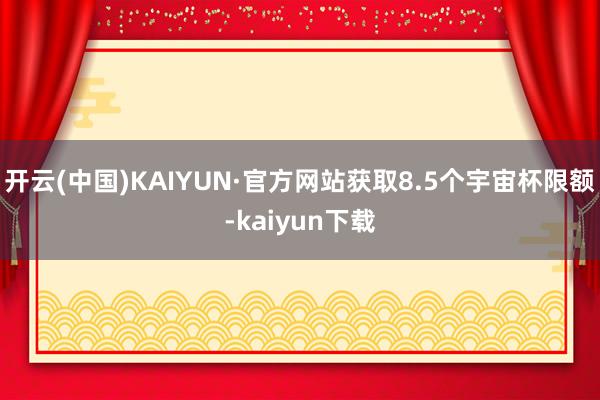 开云(中国)KAIYUN·官方网站获取8.5个宇宙杯限额-kaiyun下载