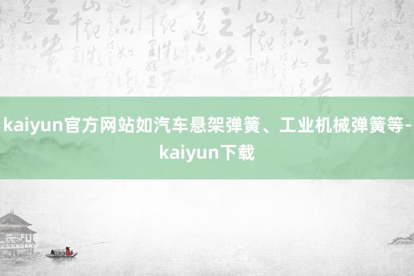 kaiyun官方网站如汽车悬架弹簧、工业机械弹簧等-kaiyun下载