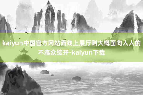 kaiyun中国官方网站而线上展厅则大概面向人人的不雅众绽开-kaiyun下载