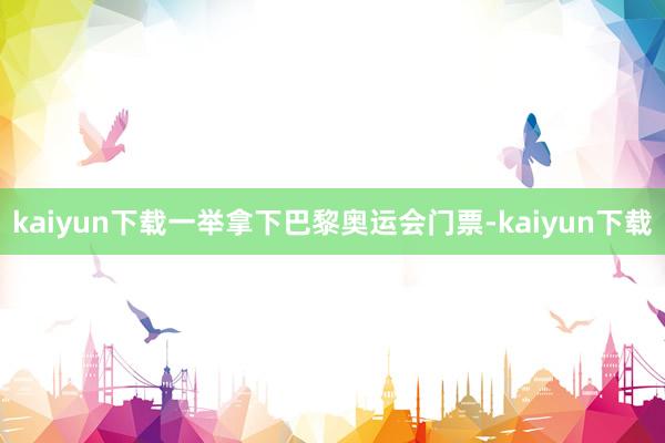 kaiyun下载一举拿下巴黎奥运会门票-kaiyun下载