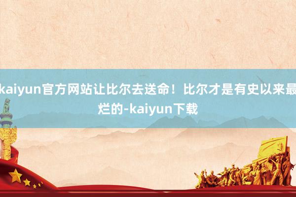 kaiyun官方网站让比尔去送命！比尔才是有史以来最烂的-kaiyun下载