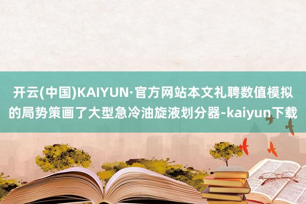 开云(中国)KAIYUN·官方网站本文礼聘数值模拟的局势策画了大型急冷油旋液划分器-kaiyun下载