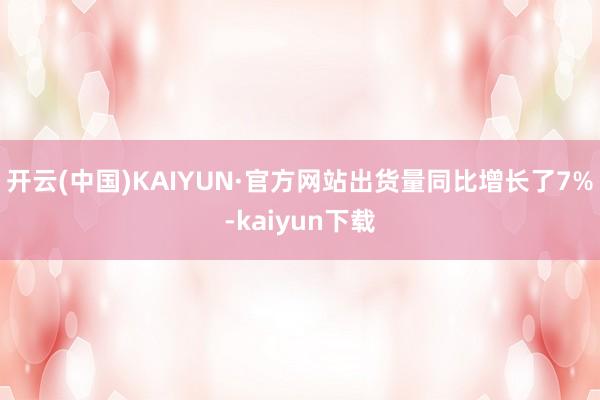 开云(中国)KAIYUN·官方网站出货量同比增长了7%-kaiyun下载