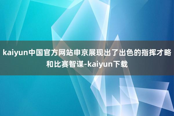 kaiyun中国官方网站申京展现出了出色的指挥才略和比赛智谋-kaiyun下载