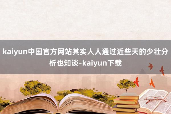 kaiyun中国官方网站其实人人通过近些天的少壮分析也知谈-kaiyun下载