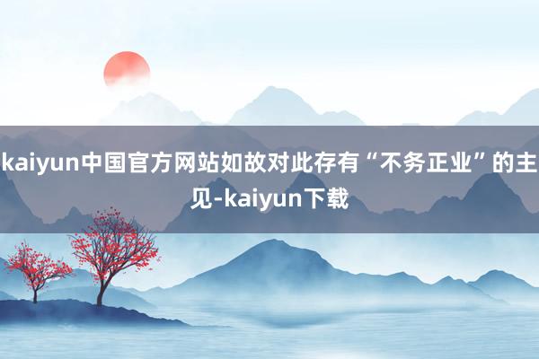 kaiyun中国官方网站如故对此存有“不务正业”的主见-kaiyun下载