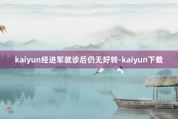 kaiyun经进军就诊后仍无好转-kaiyun下载