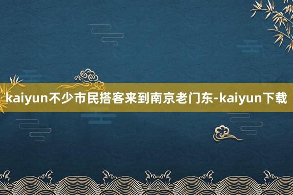 kaiyun不少市民搭客来到南京老门东-kaiyun下载