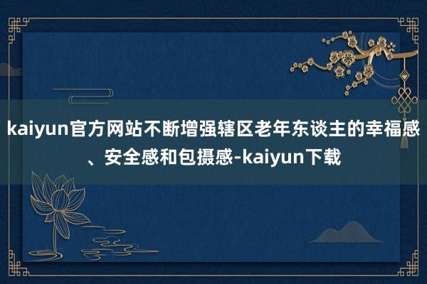 kaiyun官方网站不断增强辖区老年东谈主的幸福感、安全感和包摄感-kaiyun下载