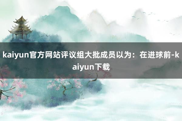 kaiyun官方网站评议组大批成员以为：在进球前-kaiyun下载