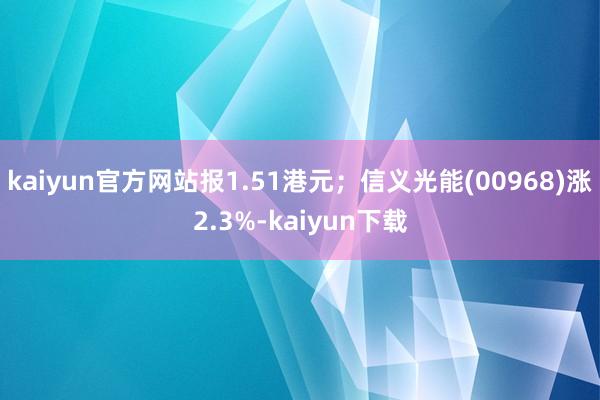 kaiyun官方网站报1.51港元；信义光能(00968)涨2.3%-kaiyun下载