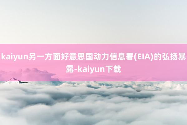 kaiyun另一方面好意思国动力信息署(EIA)的弘扬暴露-kaiyun下载