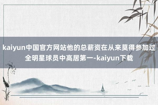 kaiyun中国官方网站他的总薪资在从来莫得参加过全明星球员中高居第一-kaiyun下载