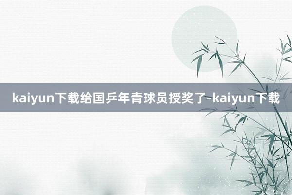 kaiyun下载给国乒年青球员授奖了-kaiyun下载