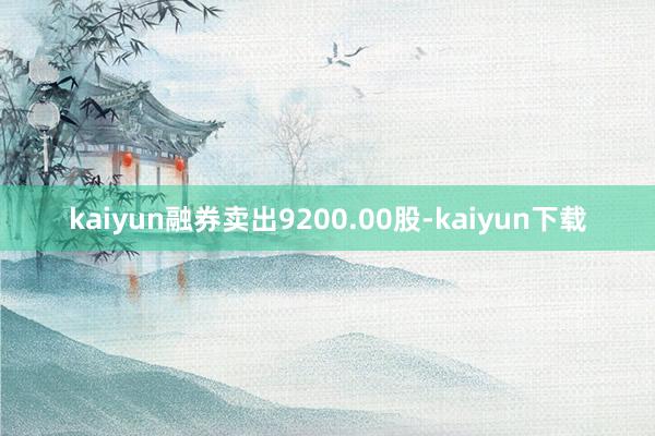 kaiyun融券卖出9200.00股-kaiyun下载