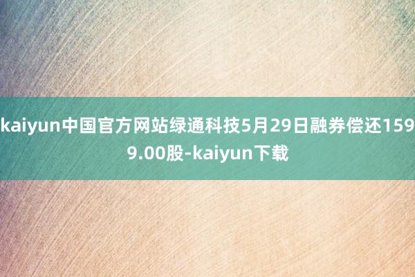 kaiyun中国官方网站绿通科技5月29日融券偿还1599.00股-kaiyun下载