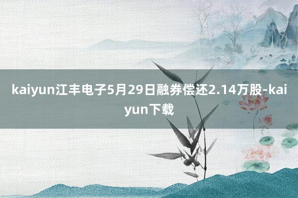 kaiyun江丰电子5月29日融券偿还2.14万股-kaiyun下载