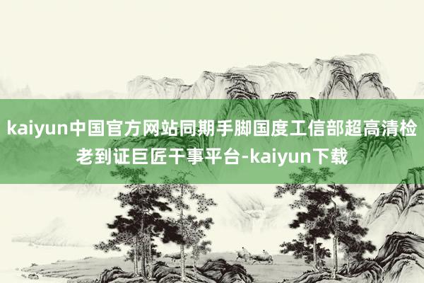 kaiyun中国官方网站同期手脚国度工信部超高清检老到证巨匠干事平台-kaiyun下载