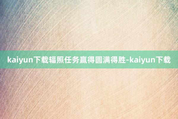 kaiyun下载辐照任务赢得圆满得胜-kaiyun下载