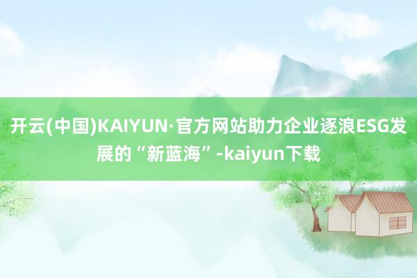 开云(中国)KAIYUN·官方网站助力企业逐浪ESG发展的“新蓝海”-kaiyun下载