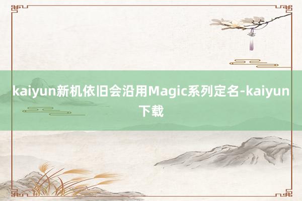 kaiyun新机依旧会沿用Magic系列定名-kaiyun下载