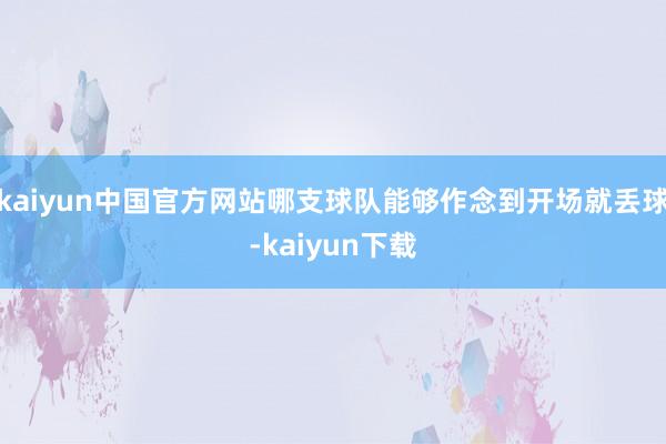 kaiyun中国官方网站哪支球队能够作念到开场就丢球-kaiyun下载