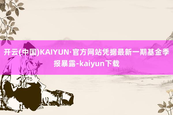 开云(中国)KAIYUN·官方网站凭据最新一期基金季报暴露-kaiyun下载