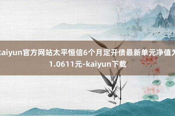 kaiyun官方网站太平恒信6个月定开债最新单元净值为1.0611元-kaiyun下载