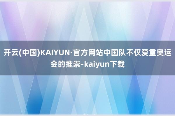 开云(中国)KAIYUN·官方网站中国队不仅爱重奥运会的推崇-kaiyun下载