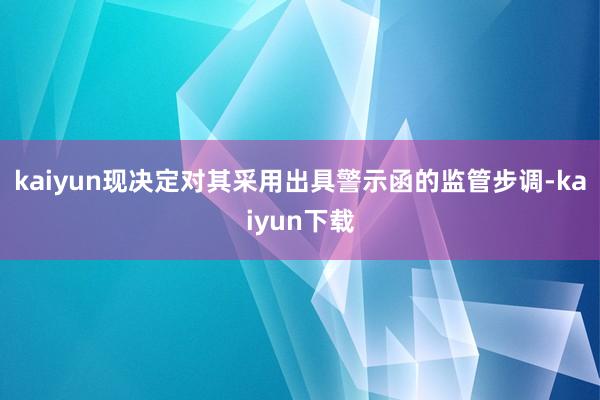 kaiyun现决定对其采用出具警示函的监管步调-kaiyun下载