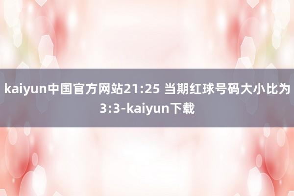 kaiyun中国官方网站　　21:25 当期红球号码大小比为3:3-kaiyun下载