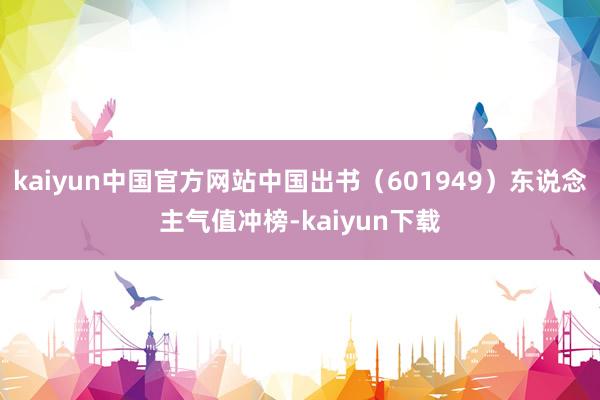 kaiyun中国官方网站中国出书（601949）东说念主气值冲榜-kaiyun下载