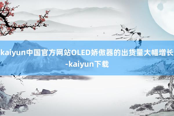 kaiyun中国官方网站OLED娇傲器的出货量大幅增长-kaiyun下载