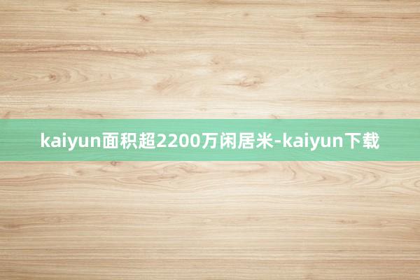 kaiyun面积超2200万闲居米-kaiyun下载