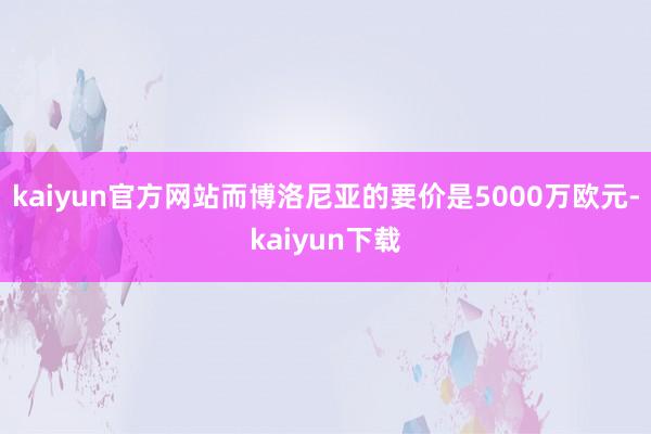 kaiyun官方网站而博洛尼亚的要价是5000万欧元-kaiyun下载