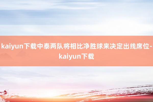 kaiyun下载中泰两队将相比净胜球来决定出线席位-kaiyun下载