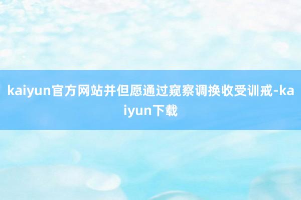 kaiyun官方网站并但愿通过窥察调换收受训戒-kaiyun下载