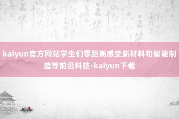 kaiyun官方网站学生们零距离感受新材料和智能制造等前沿科技-kaiyun下载