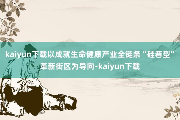 kaiyun下载以成就生命健康产业全链条“硅巷型”革新街区为导向-kaiyun下载