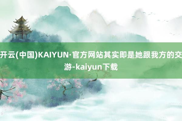 开云(中国)KAIYUN·官方网站其实即是她跟我方的交游-kaiyun下载